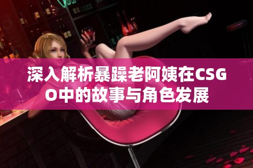 深入解析暴躁老阿姨在CSGO中的故事与角色发展