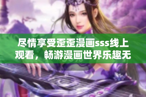 尽情享受歪歪漫画sss线上观看，畅游漫画世界乐趣无穷