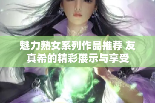 魅力熟女系列作品推荐 友真希的精彩展示与享受