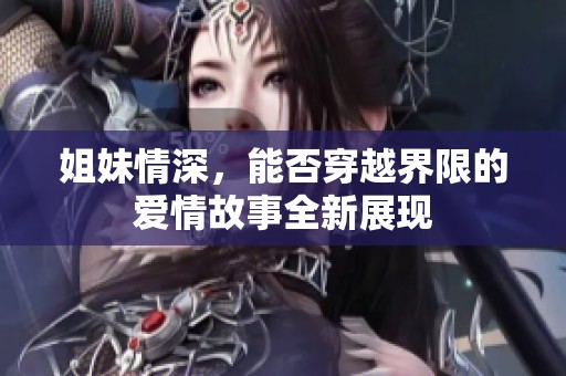 姐妹情深，能否穿越界限的爱情故事全新展现