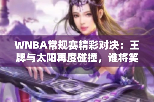 WNBA常规赛精彩对决：王牌与太阳再度碰撞，谁将笑到最后