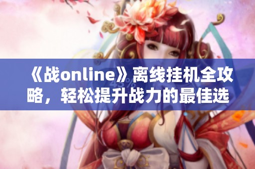 《战online》离线挂机全攻略，轻松提升战力的最佳选择