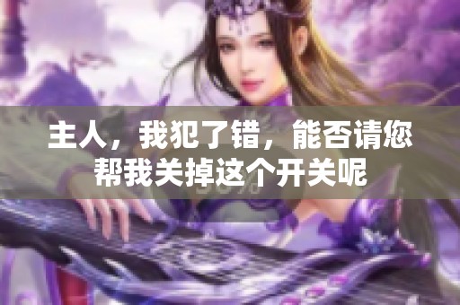 主人，我犯了错，能否请您帮我关掉这个开关呢