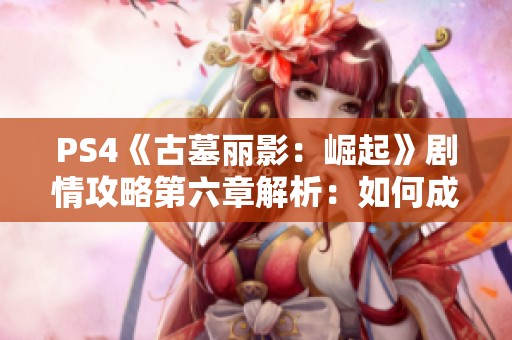 PS4《古墓丽影：崛起》剧情攻略第六章解析：如何成功躲避背刺保持生存