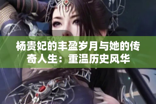 杨贵妃的丰盈岁月与她的传奇人生：重温历史风华