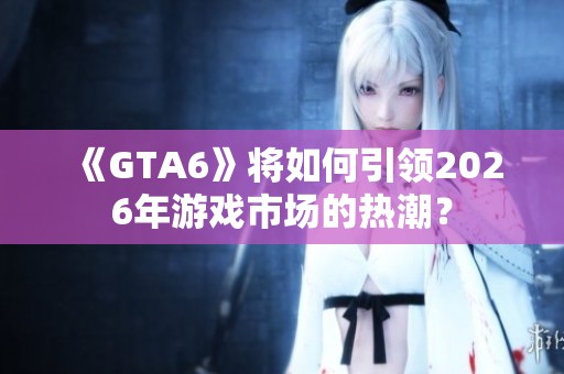 《GTA6》将如何引领2026年游戏市场的热潮？