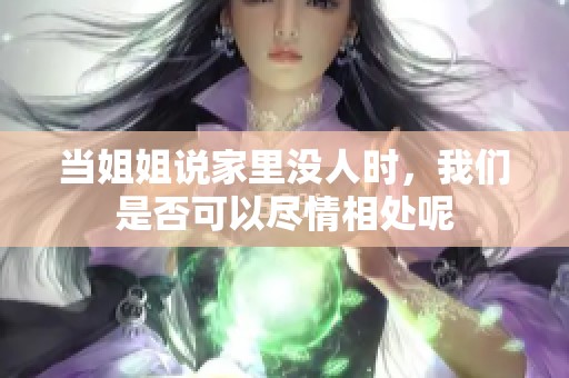 当姐姐说家里没人时，我们是否可以尽情相处呢