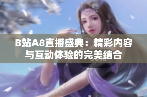 B站A8直播盛典：精彩内容与互动体验的完美结合