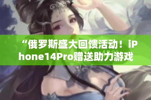 “俄罗斯盛大回馈活动！iPhone14Pro赠送助力游戏界蓬勃发展！”