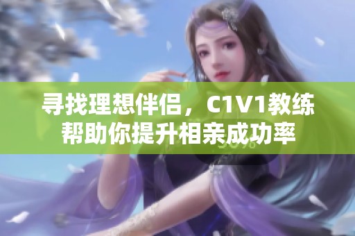 寻找理想伴侣，C1V1教练帮助你提升相亲成功率