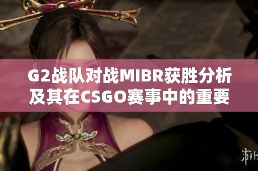 G2战队对战MIBR获胜分析及其在CSGO赛事中的重要意义