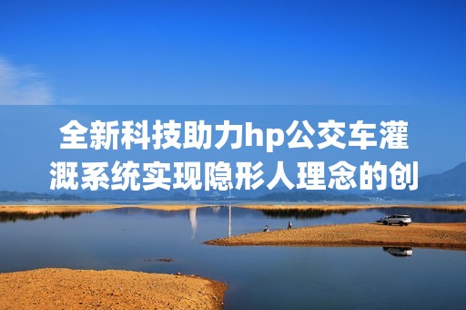 全新科技助力hp公交车灌溉系统实现隐形人理念的创新应用