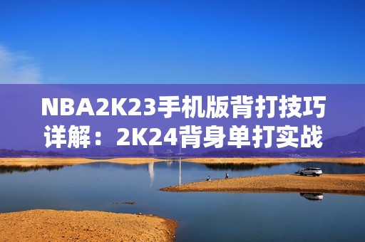 NBA2K23手机版背打技巧详解：2K24背身单打实战攻略分享