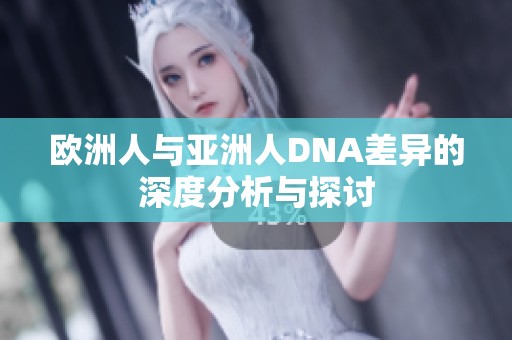 欧洲人与亚洲人DNA差异的深度分析与探讨