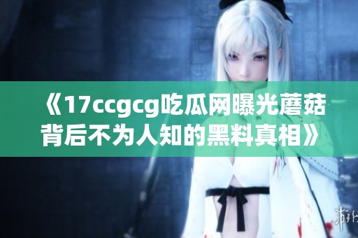 《17ccgcg吃瓜网曝光蘑菇背后不为人知的黑料真相》