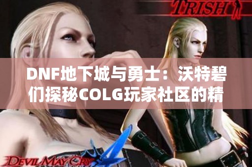 DNF地下城与勇士：沃特碧们探秘COLG玩家社区的精彩世界