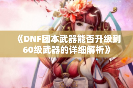 《DNF团本武器能否升级到60级武器的详细解析》