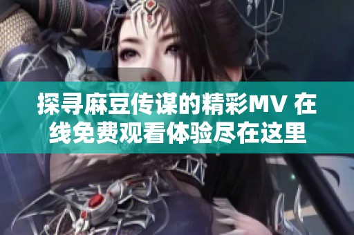 探寻麻豆传谋的精彩MV 在线免费观看体验尽在这里