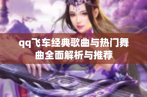 qq飞车经典歌曲与热门舞曲全面解析与推荐