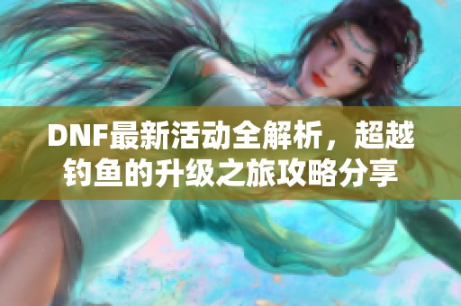 DNF最新活动全解析，超越钓鱼的升级之旅攻略分享