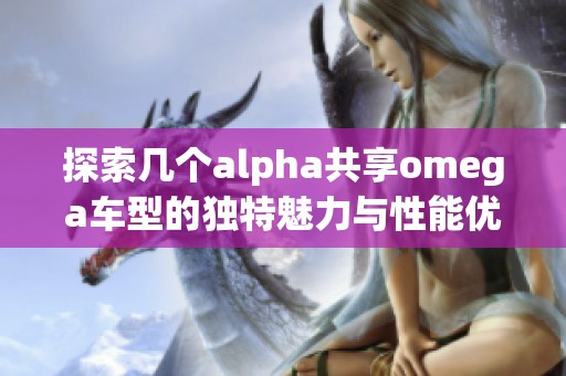 探索几个alpha共享omega车型的独特魅力与性能优势