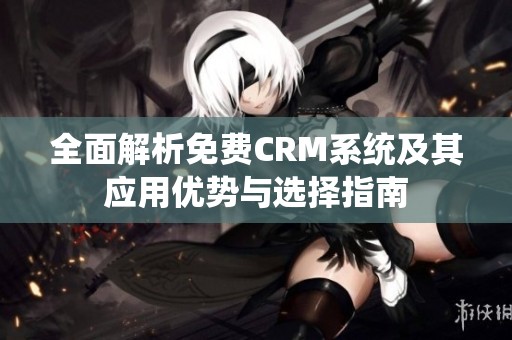 全面解析免费CRM系统及其应用优势与选择指南