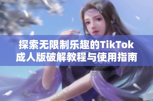 探索无限制乐趣的TikTok成人版破解教程与使用指南