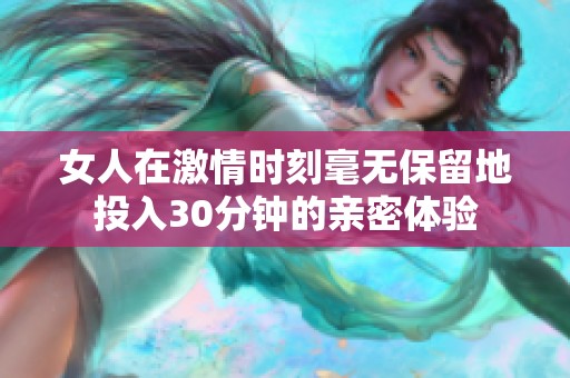 女人在激情时刻毫无保留地投入30分钟的亲密体验