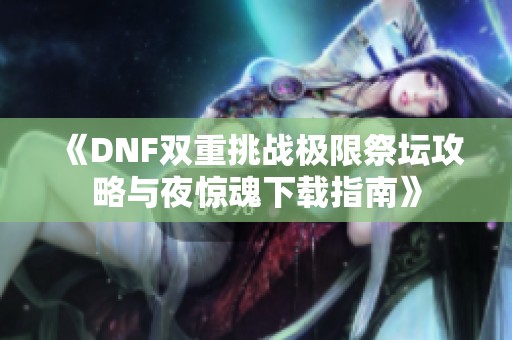 《DNF双重挑战极限祭坛攻略与夜惊魂下载指南》