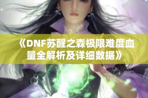 《DNF苏醒之森极限难度血量全解析及详细数据》