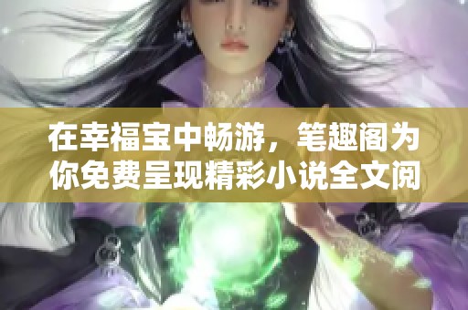 在幸福宝中畅游，笔趣阁为你免费呈现精彩小说全文阅读体验