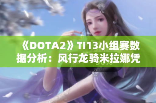 《DOTA2》TI13小组赛数据分析：风行龙骑米拉娜凭实力争夺C位桂冠