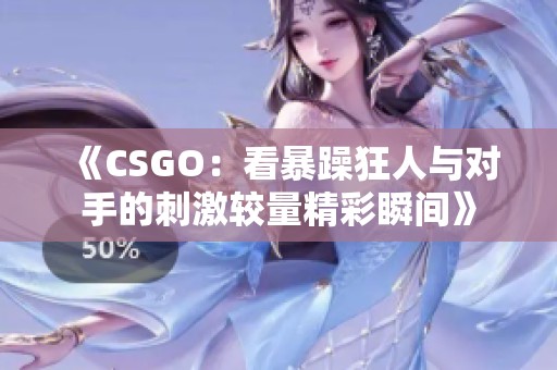 《CSGO：看暴躁狂人与对手的刺激较量精彩瞬间》