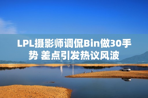 LPL摄影师调侃Bin做30手势 差点引发热议风波