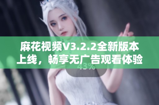 麻花视频V3.2.2全新版本上线，畅享无广告观看体验