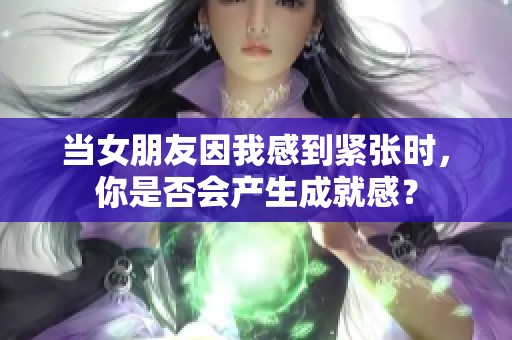 当女朋友因我感到紧张时，你是否会产生成就感？