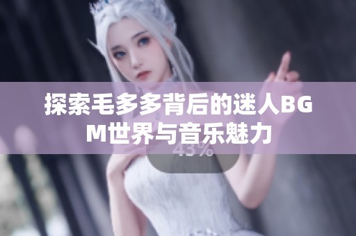 探索毛多多背后的迷人BGM世界与音乐魅力