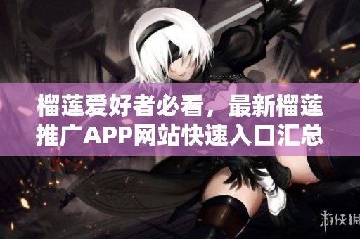 榴莲爱好者必看，最新榴莲推广APP网站快速入口汇总