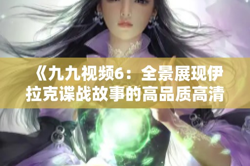 《九九视频6：全景展现伊拉克谍战故事的高品质高清影片》