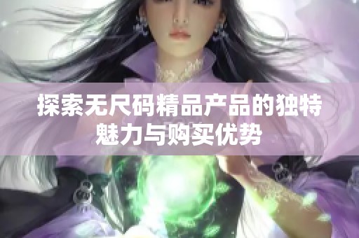 探索无尺码精品产品的独特魅力与购买优势