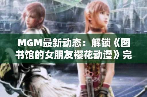 MGM最新动态：解锁《图书馆的女朋友樱花动漫》完整翻译版内容