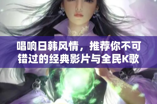 唱响日韩风情，推荐你不可错过的经典影片与全民K歌曲目