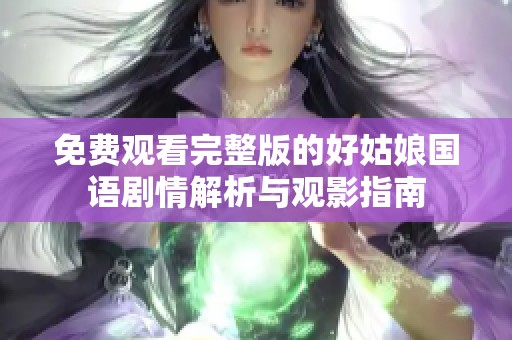 免费观看完整版的好姑娘国语剧情解析与观影指南