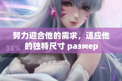 努力迎合他的需求，适应他的独特尺寸 размер