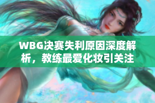 WBG决赛失利原因深度解析，教练最爱化妆引关注