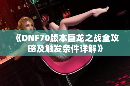 《DNF70版本巨龙之战全攻略及触发条件详解》