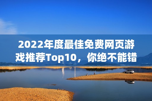 2022年度最佳免费网页游戏推荐Top10，你绝不能错过的精彩游戏！