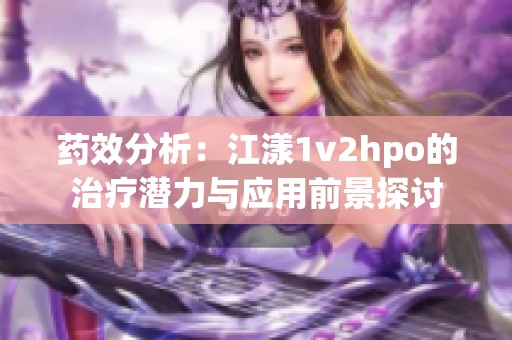 药效分析：江漾1v2hpo的治疗潜力与应用前景探讨