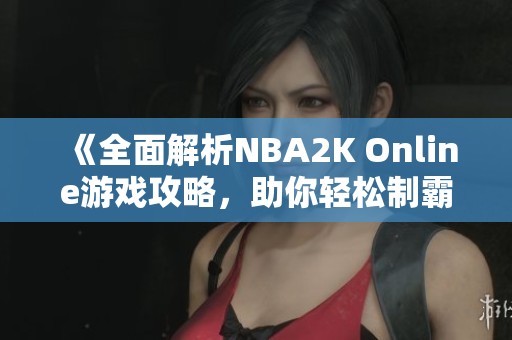 《全面解析NBA2K Online游戏攻略，助你轻松制霸球场》