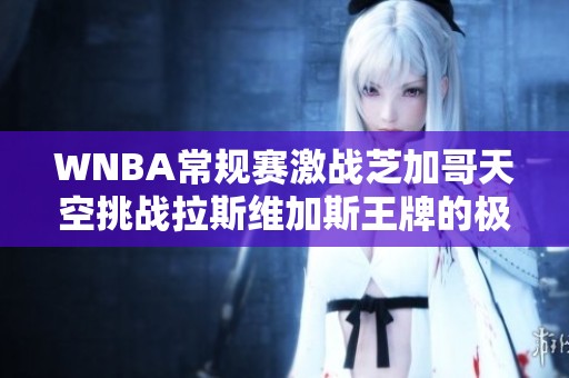 WNBA常规赛激战芝加哥天空挑战拉斯维加斯王牌的极限之战